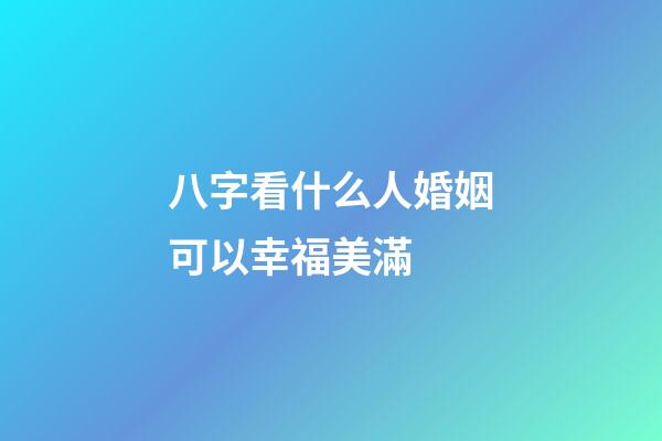 八字看什么人婚姻可以幸福美滿 (什么樣的八字婚姻順利)-第1張-觀點-玄機派